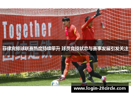 菲律宾排球联赛热度持续攀升 球员竞技状态与赛事发展引发关注
